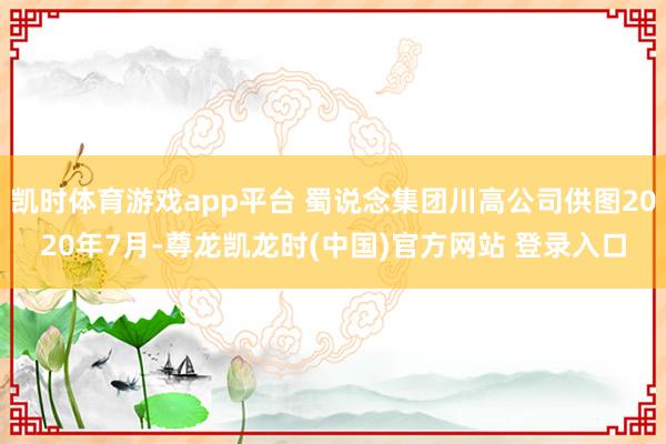 凯时体育游戏app平台 蜀说念集团川高公司供图2020年7月-尊龙凯龙时(中国)官方网站 登录入口