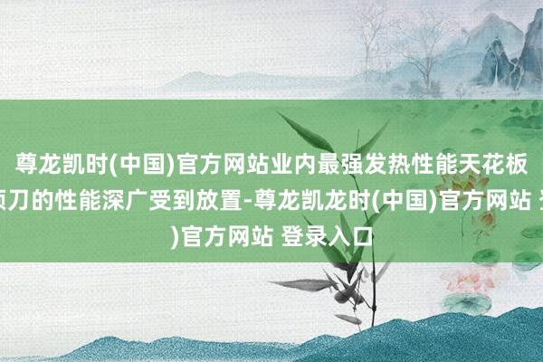尊龙凯时(中国)官方网站业内最强发热性能天花板当今剃须刀的性能深广受到放置-尊龙凯龙时(中国)官方网站 登录入口