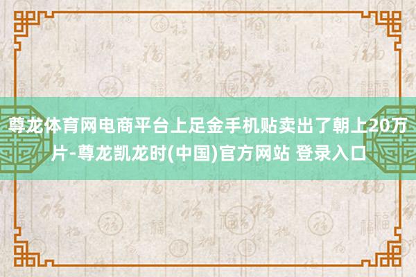 尊龙体育网电商平台上足金手机贴卖出了朝上20万片-尊龙凯龙时(中国)官方网站 登录入口