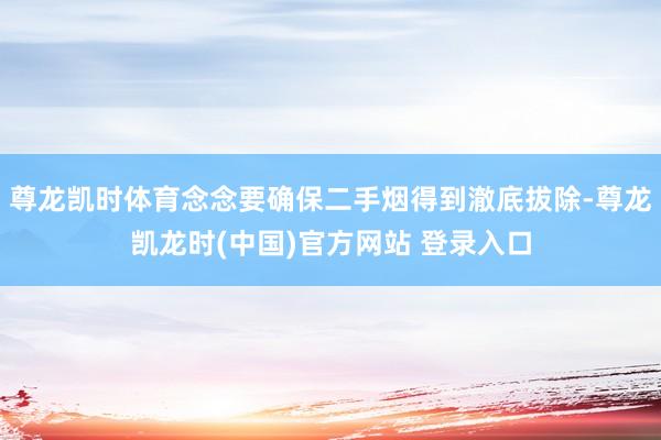 尊龙凯时体育念念要确保二手烟得到澈底拔除-尊龙凯龙时(中国)官方网站 登录入口