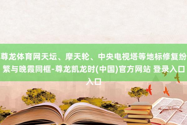 尊龙体育网天坛、摩天轮、中央电视塔等地标修复纷繁与晚霞同框-尊龙凯龙时(中国)官方网站 登录入口