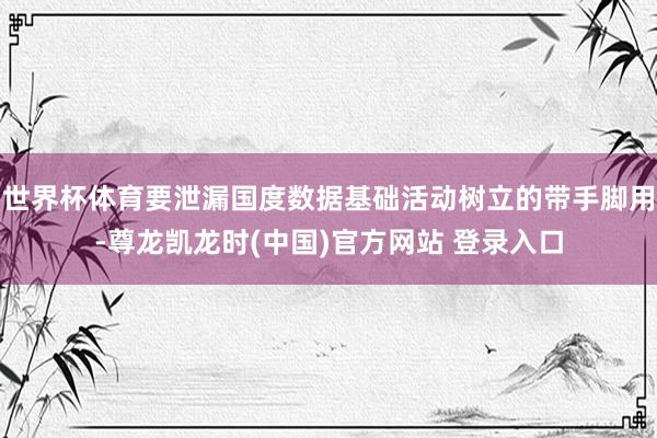 世界杯体育要泄漏国度数据基础活动树立的带手脚用-尊龙凯龙时(中国)官方网站 登录入口