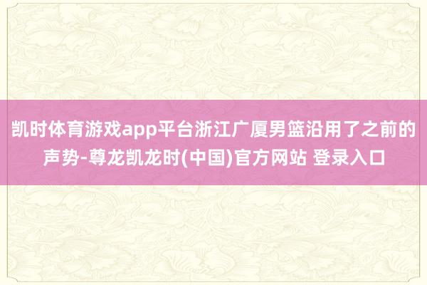 凯时体育游戏app平台浙江广厦男篮沿用了之前的声势-尊龙凯龙时(中国)官方网站 登录入口