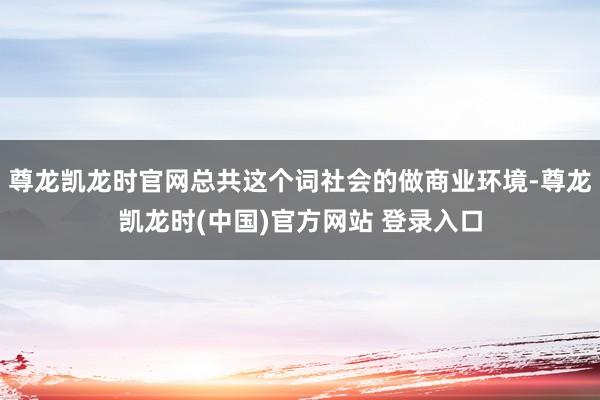 尊龙凯龙时官网总共这个词社会的做商业环境-尊龙凯龙时(中国)官方网站 登录入口