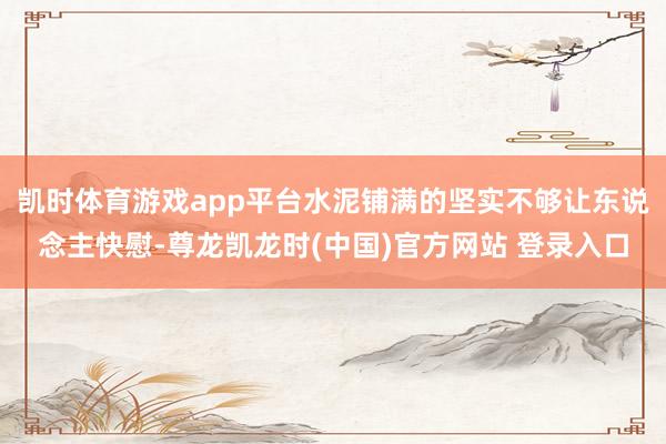凯时体育游戏app平台水泥铺满的坚实不够让东说念主快慰-尊龙凯龙时(中国)官方网站 登录入口