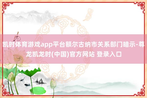 凯时体育游戏app平台额尔古纳市关系部门暗示-尊龙凯龙时(中国)官方网站 登录入口