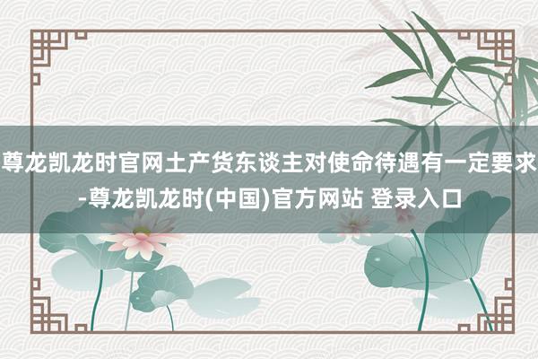 尊龙凯龙时官网土产货东谈主对使命待遇有一定要求-尊龙凯龙时(中国)官方网站 登录入口