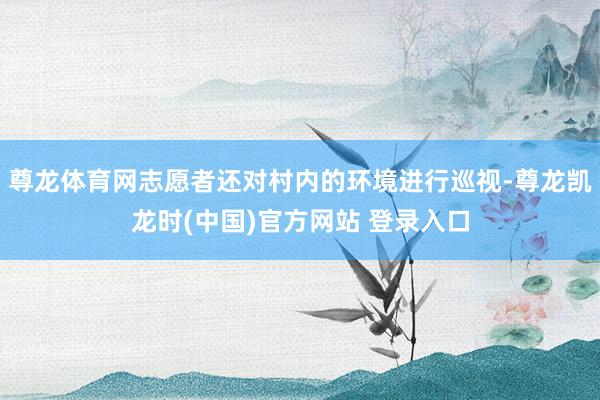 尊龙体育网志愿者还对村内的环境进行巡视-尊龙凯龙时(中国)官方网站 登录入口