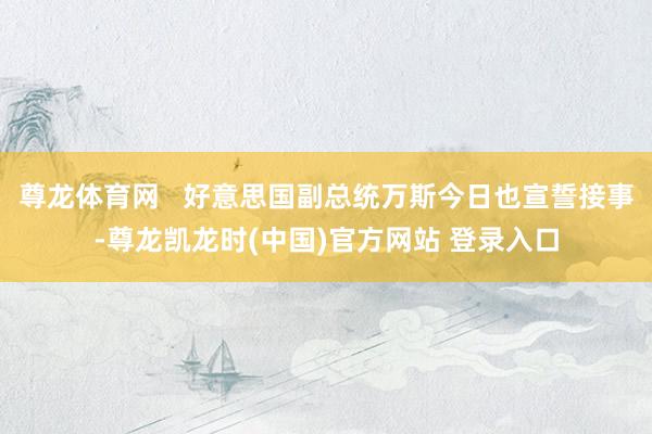 尊龙体育网   好意思国副总统万斯今日也宣誓接事-尊龙凯龙时(中国)官方网站 登录入口