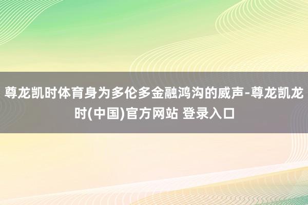 尊龙凯时体育身为多伦多金融鸿沟的威声-尊龙凯龙时(中国)官方网站 登录入口