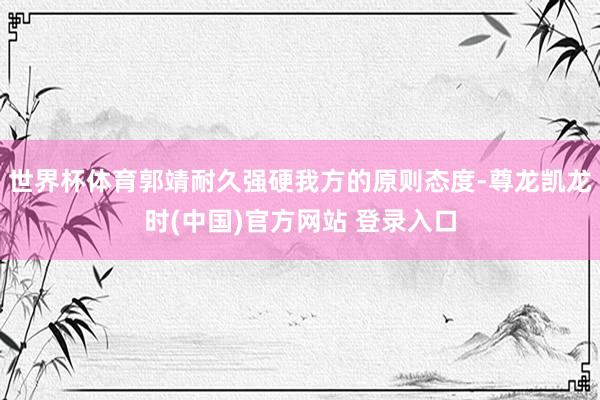 世界杯体育郭靖耐久强硬我方的原则态度-尊龙凯龙时(中国)官方网站 登录入口