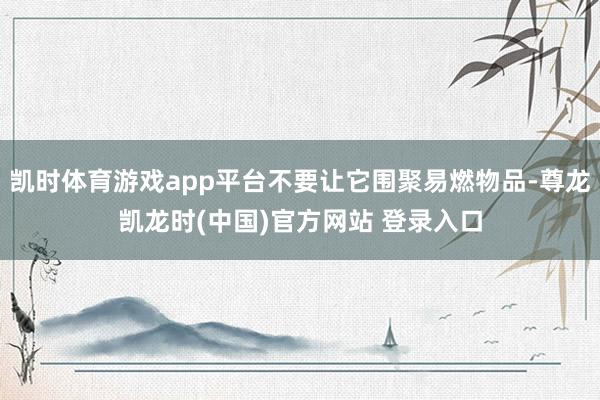 凯时体育游戏app平台不要让它围聚易燃物品-尊龙凯龙时(中国)官方网站 登录入口