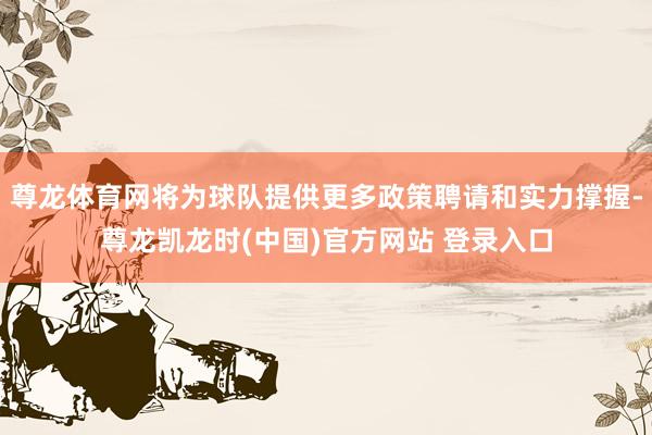 尊龙体育网将为球队提供更多政策聘请和实力撑握-尊龙凯龙时(中国)官方网站 登录入口