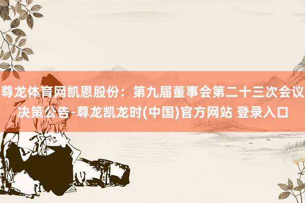 尊龙体育网凯恩股份：第九届董事会第二十三次会议决策公告-尊龙凯龙时(中国)官方网站 登录入口