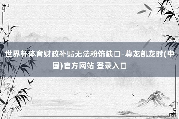 世界杯体育财政补贴无法粉饰缺口-尊龙凯龙时(中国)官方网站 登录入口
