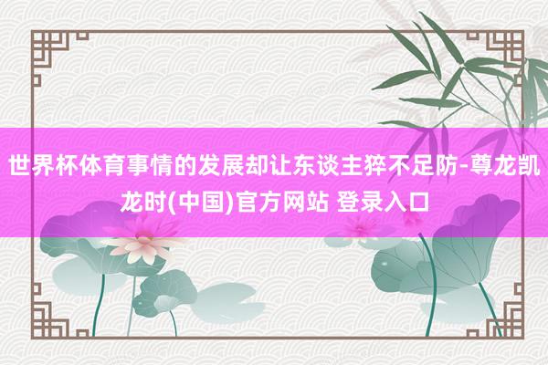 世界杯体育事情的发展却让东谈主猝不足防-尊龙凯龙时(中国)官方网站 登录入口