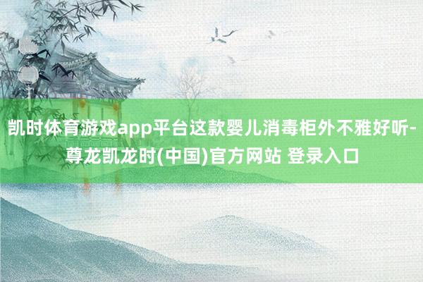 凯时体育游戏app平台这款婴儿消毒柜外不雅好听-尊龙凯龙时(中国)官方网站 登录入口