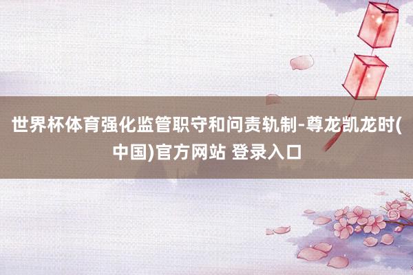 世界杯体育强化监管职守和问责轨制-尊龙凯龙时(中国)官方网站 登录入口