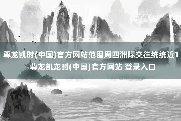 尊龙凯时(中国)官方网站范围周四洲际交往统统近1-尊龙凯龙时(中国)官方网站 登录入口