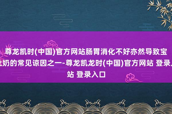 尊龙凯时(中国)官方网站肠胃消化不好亦然导致宝宝吐奶的常见谅因之一-尊龙凯龙时(中国)官方网站 登录入口