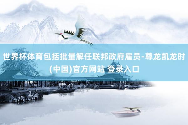 世界杯体育包括批量解任联邦政府雇员-尊龙凯龙时(中国)官方网站 登录入口