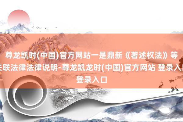 尊龙凯时(中国)官方网站一是鼎新《著述权法》等关联法律法律说明-尊龙凯龙时(中国)官方网站 登录入口