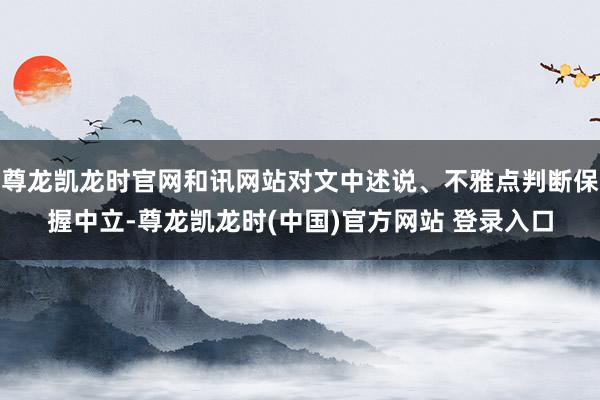 尊龙凯龙时官网和讯网站对文中述说、不雅点判断保握中立-尊龙凯龙时(中国)官方网站 登录入口