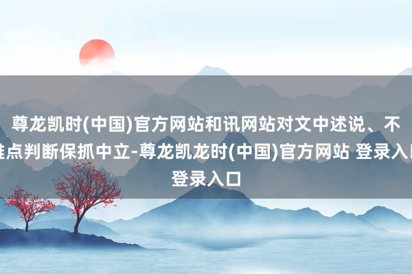 尊龙凯时(中国)官方网站和讯网站对文中述说、不雅点判断保抓中立-尊龙凯龙时(中国)官方网站 登录入口