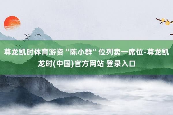 尊龙凯时体育游资“陈小群”位列卖一席位-尊龙凯龙时(中国)官方网站 登录入口