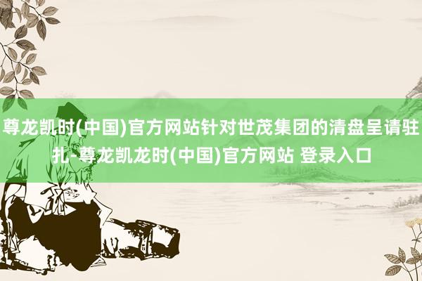 尊龙凯时(中国)官方网站针对世茂集团的清盘呈请驻扎-尊龙凯龙时(中国)官方网站 登录入口