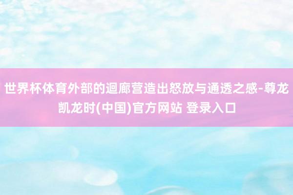 世界杯体育外部的迴廊营造出怒放与通透之感-尊龙凯龙时(中国)官方网站 登录入口