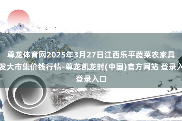 尊龙体育网2025年3月27日江西乐平蔬菜农家具批发大市集价钱行情-尊龙凯龙时(中国)官方网站 登录入口