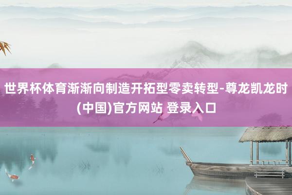 世界杯体育渐渐向制造开拓型零卖转型-尊龙凯龙时(中国)官方网站 登录入口