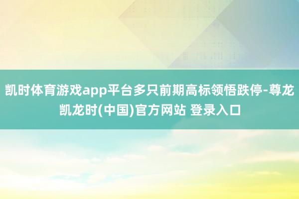 凯时体育游戏app平台多只前期高标领悟跌停-尊龙凯龙时(中国)官方网站 登录入口