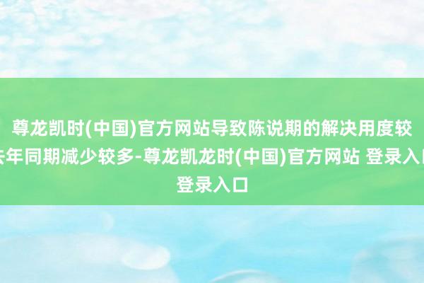 尊龙凯时(中国)官方网站导致陈说期的解决用度较去年同期减少较多-尊龙凯龙时(中国)官方网站 登录入口