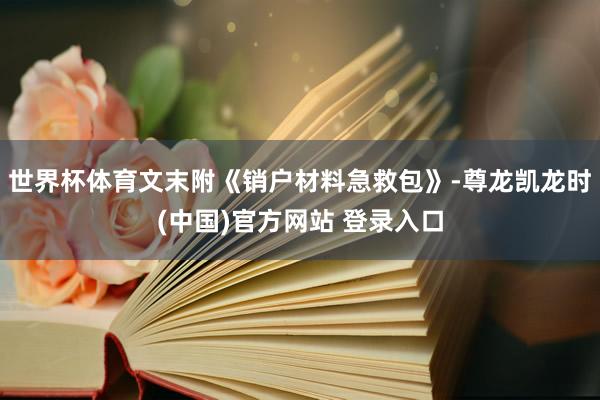 世界杯体育文末附《销户材料急救包》-尊龙凯龙时(中国)官方网站 登录入口
