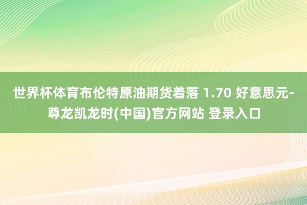 世界杯体育布伦特原油期货着落 1.70 好意思元-尊龙凯龙时(中国)官方网站 登录入口