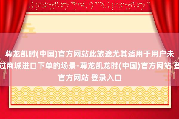 尊龙凯时(中国)官方网站此旅途尤其适用于用户未平直通过商城进口下单的场景-尊龙凯龙时(中国)官方网站 登录入口