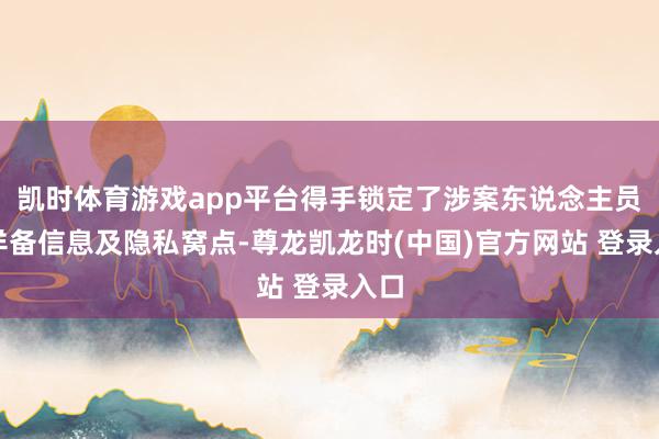 凯时体育游戏app平台得手锁定了涉案东说念主员的详备信息及隐私窝点-尊龙凯龙时(中国)官方网站 登录入口