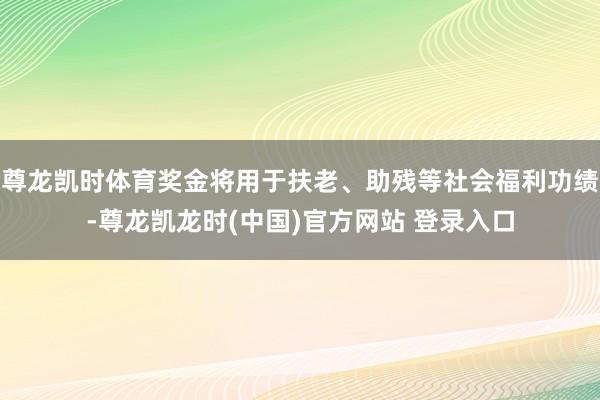 尊龙凯时体育奖金将用于扶老、助残等社会福利功绩-尊龙凯龙时(中国)官方网站 登录入口