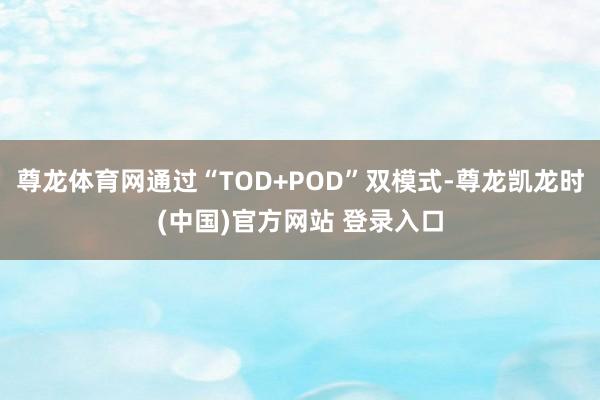 尊龙体育网通过“TOD+POD”双模式-尊龙凯龙时(中国)官方网站 登录入口