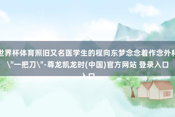 世界杯体育照旧又名医学生的程向东梦念念着作念外科＂一把刀＂-尊龙凯龙时(中国)官方网站 登录入口