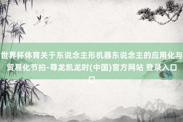 世界杯体育关于东说念主形机器东说念主的应用化与贸易化节拍-尊龙凯龙时(中国)官方网站 登录入口