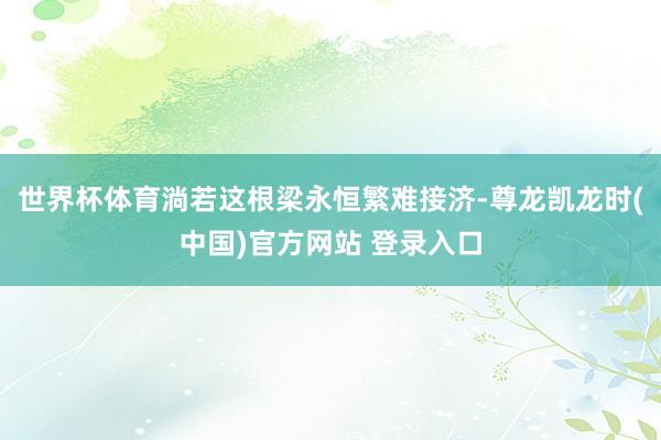 世界杯体育淌若这根梁永恒繁难接济-尊龙凯龙时(中国)官方网站 登录入口