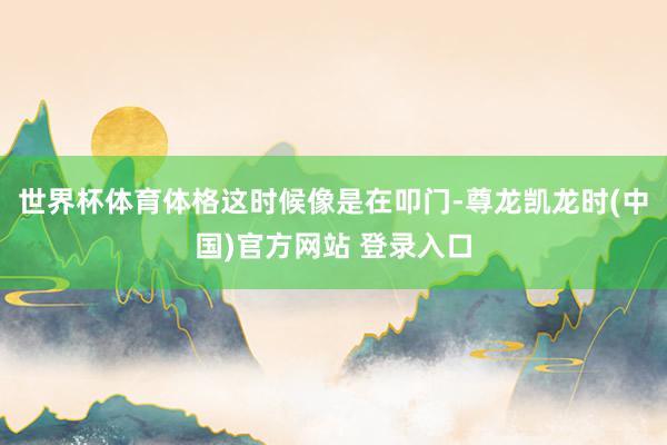 世界杯体育体格这时候像是在叩门-尊龙凯龙时(中国)官方网站 登录入口