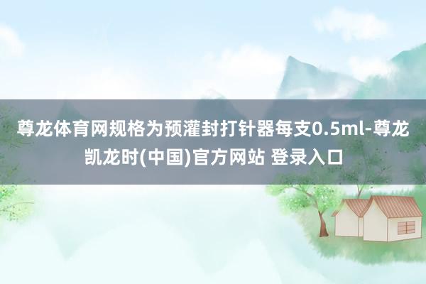 尊龙体育网规格为预灌封打针器每支0.5ml-尊龙凯龙时(中国)官方网站 登录入口