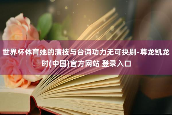 世界杯体育她的演技与台词功力无可抉剔-尊龙凯龙时(中国)官方网站 登录入口