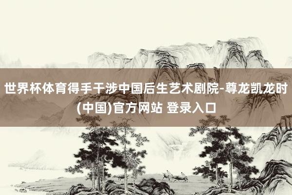 世界杯体育得手干涉中国后生艺术剧院-尊龙凯龙时(中国)官方网站 登录入口
