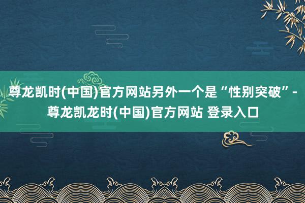 尊龙凯时(中国)官方网站另外一个是“性别突破”-尊龙凯龙时(中国)官方网站 登录入口