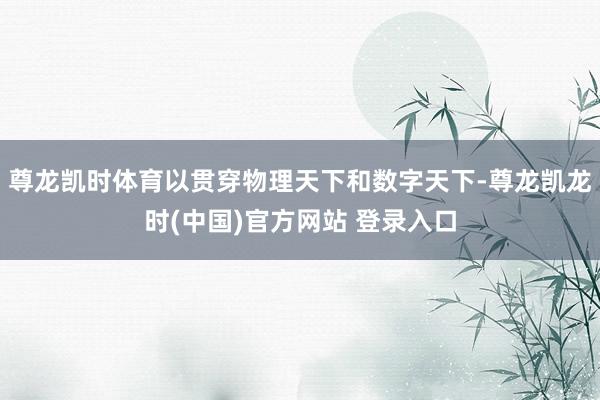 尊龙凯时体育以贯穿物理天下和数字天下-尊龙凯龙时(中国)官方网站 登录入口